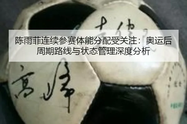 陈雨菲连续参赛体能分配受关注:奥运后周期路线与状态管理深度分析