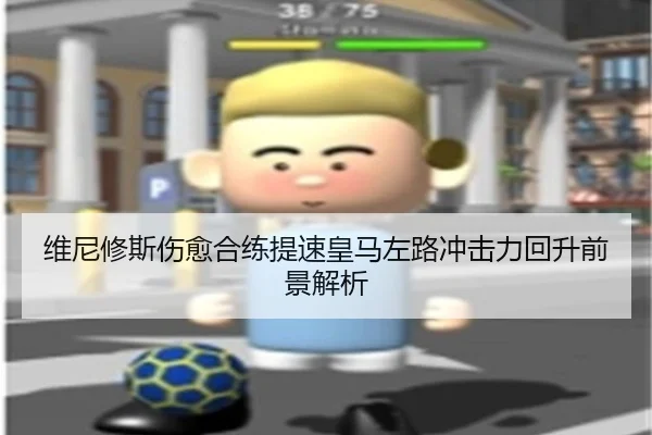 维尼修斯伤愈合练提速皇马左路冲击力回升前景解析 - LDSPORTS